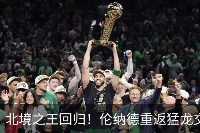 北境之王回归！伦纳德重返猛龙交易评级：猛龙C+ 快船A+