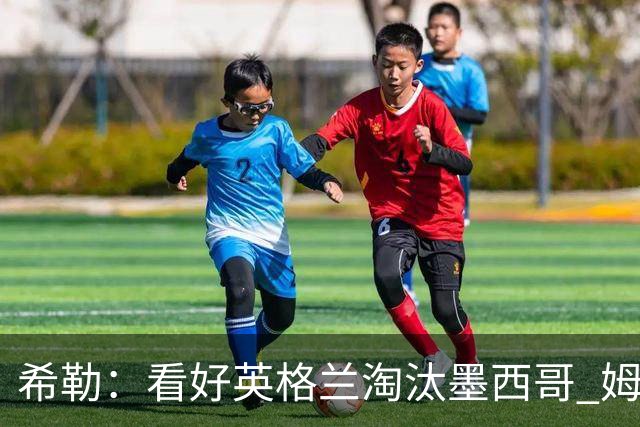 希勒：看好英格兰淘汰墨西哥 姆巴佩是金靴奖最大热门