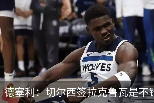 德塞利：切尔西签拉克鲁瓦是不错的交易，但他们还需要领袖