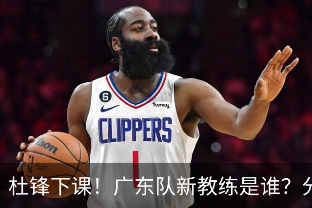 杜锋下课！广东队新教练是谁？分析3选1